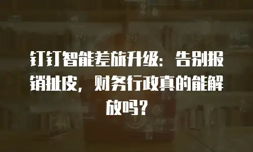 钉钉智能差旅升级：告别报销扯皮，财务行政真的能解放吗？