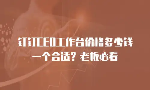 钉钉CEO工作台价格多少钱一个合适？老板必看