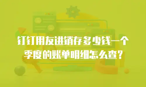 钉钉用友进销存多少钱一个季度的账单明细怎么查？