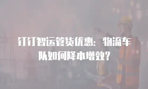 钉钉智运管货优惠：物流车队如何降本增效？