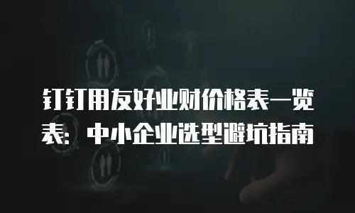 钉钉用友好业财价格表一览表：中小企业选型避坑指南