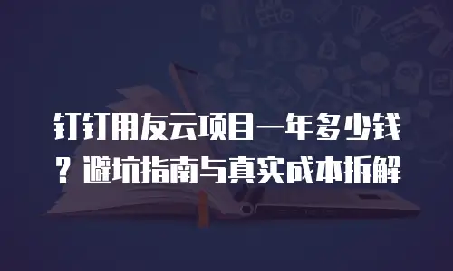 钉钉用友云项目一年多少钱？避坑指南与真实成本拆解