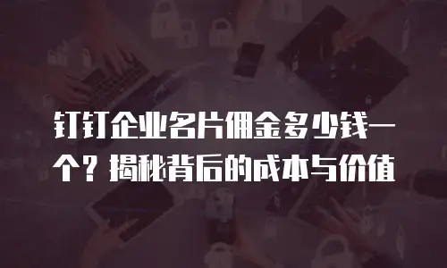 钉钉企业名片佣金多少钱一个？揭秘背后的成本与价值