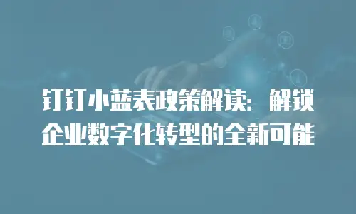 钉钉小蓝表政策解读：解锁企业数字化转型的全新可能