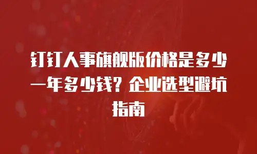 钉钉人事旗舰版价格是多少一年多少钱？企业选型避坑指南