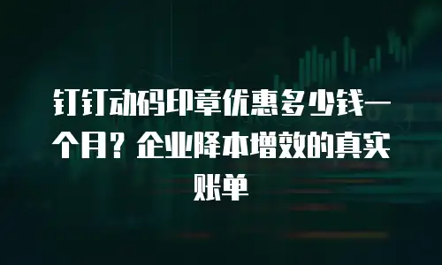 钉钉动码印章优惠多少钱一个月？企业降本增效的真实账单