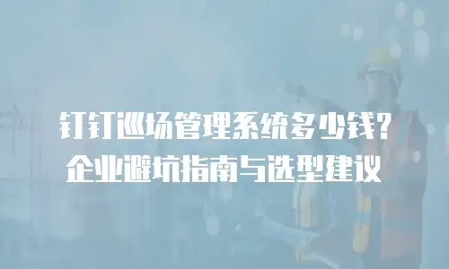 钉钉巡场管理系统多少钱？企业避坑指南与选型建议