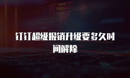 钉钉超级报销升级要多久时间解除
