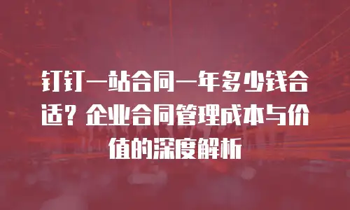 钉钉一站合同一年多少钱合适？企业合同管理成本与价值的深度解析