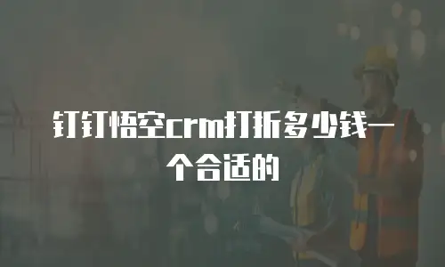 钉钉悟空crm打折多少钱一个合适的