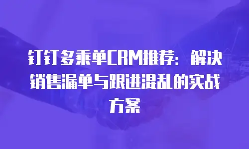 钉钉多乘单CRM推荐：解决销售漏单与跟进混乱的实战方案