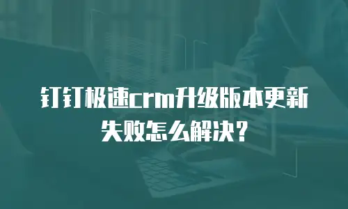 钉钉极速crm升级版本更新失败怎么解决？