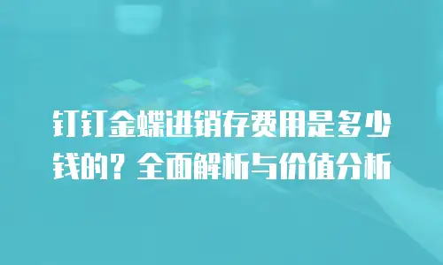钉钉金蝶进销存费用是多少钱的？全面解析与价值分析