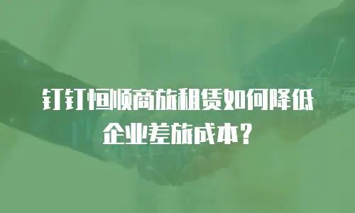 钉钉恒顺商旅租赁如何降低企业差旅成本？
