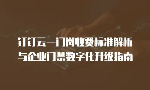 钉钉云一门岗收费标准解析与企业门禁数字化升级指南
