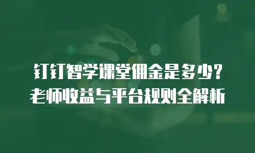 钉钉智学课堂佣金是多少？老师收益与平台规则全解析
