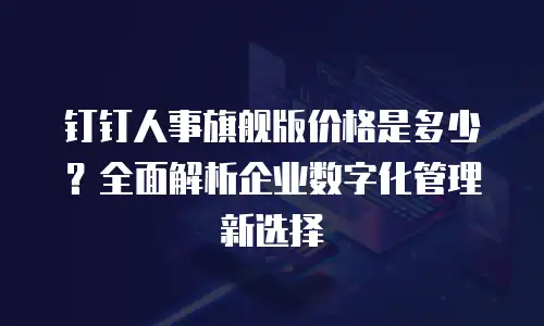 钉钉人事旗舰版价格是多少？全面解析企业数字化管理新选择