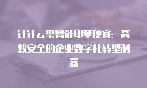 钉钉云玺智能印章便宜：高效安全的企业数字化转型利器