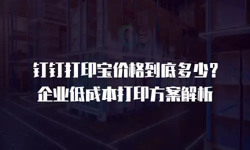 钉钉打印宝价格到底多少？企业低成本打印方案解析