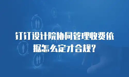 钉钉设计院协同管理收费依据怎么定才合规？