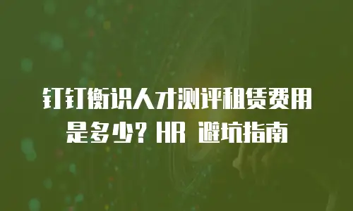 钉钉衡识人才测评租赁费用是多少？HR 避坑指南