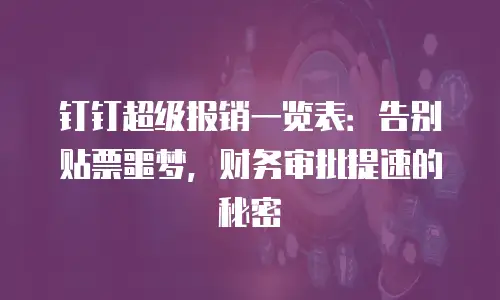 钉钉超级报销一览表：告别贴票噩梦，财务审批提速的秘密