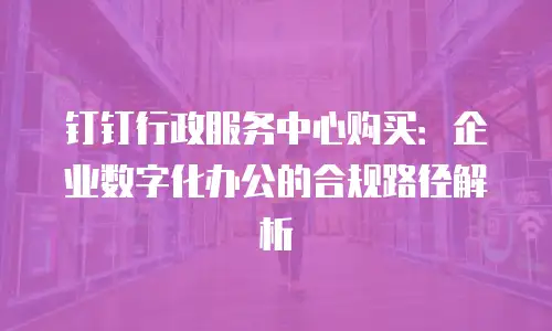 钉钉行政服务中心购买：企业数字化办公的合规路径解析