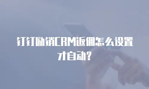 钉钉励销CRM返佣怎么设置才自动？