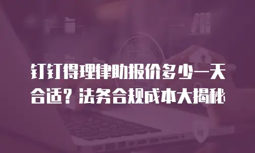 钉钉得理律助报价多少一天合适？法务合规成本大揭秘