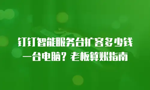 钉钉智能服务台扩容多少钱一台电脑？老板算账指南