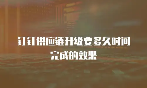 钉钉供应链升级要多久时间完成的效果