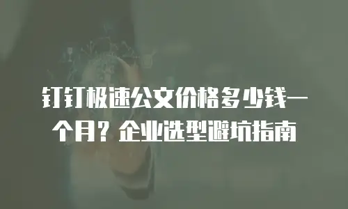 钉钉极速公文价格多少钱一个月？企业选型避坑指南