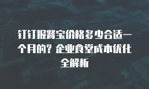钉钉报餐宝价格多少合适一个月的？企业食堂成本优化全解析