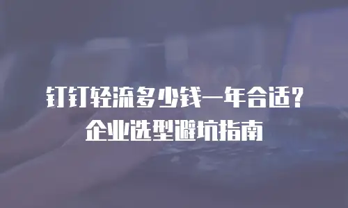 钉钉轻流多少钱一年合适？企业选型避坑指南