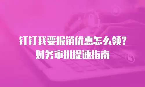 钉钉我要报销优惠怎么领？财务审批提速指南