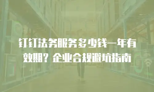 钉钉法务服务多少钱一年有效期？企业合规避坑指南