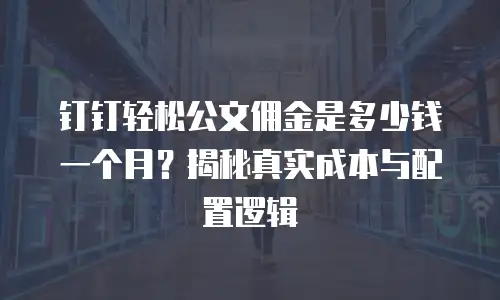 钉钉轻松公文佣金是多少钱一个月？揭秘真实成本与配置逻辑
