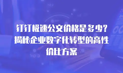 钉钉极速公文价格是多少？揭秘企业数字化转型的高性价比方案
