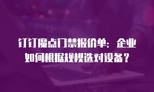 钉钉魔点门禁报价单：企业如何根据规模选对设备？