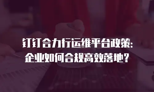 钉钉合力行运维平台政策：企业如何合规高效落地？