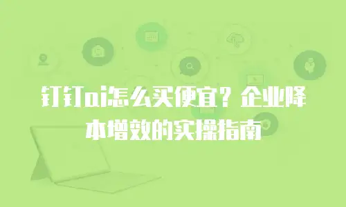 钉钉ai怎么买便宜？企业降本增效的实操指南