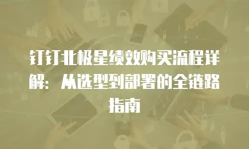钉钉北极星绩效购买流程详解：从选型到部署的全链路指南