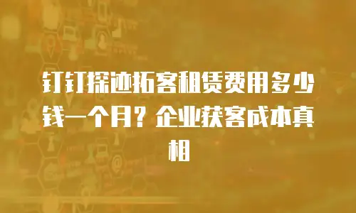 钉钉探迹拓客租赁费用多少钱一个月？企业获客成本真相