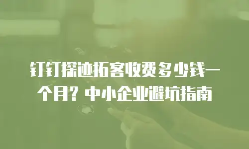 钉钉探迹拓客收费多少钱一个月？中小企业避坑指南