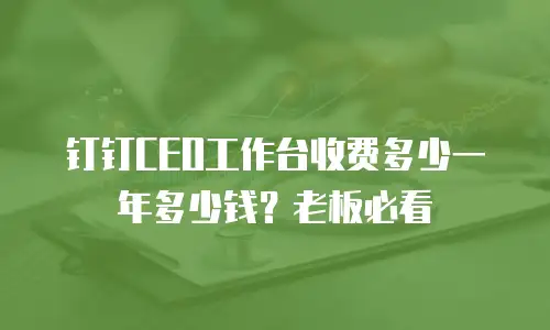 钉钉CEO工作台收费多少一年多少钱？老板必看