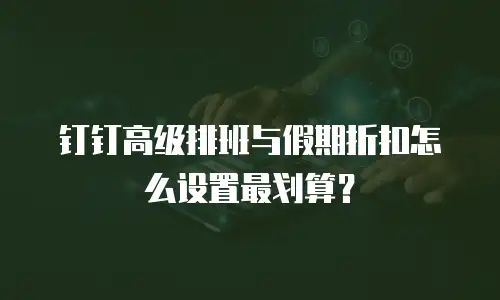 钉钉高级排班与假期折扣怎么设置最划算？