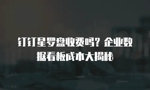 钉钉星罗盘收费吗？企业数据看板成本大揭秘