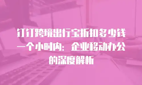 钉钉跨境出行宝折扣多少钱一个小时内：企业移动办公的深度解析
