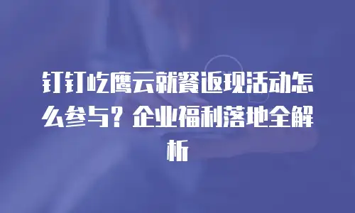 钉钉屹鹰云就餐返现活动怎么参与？企业福利落地全解析