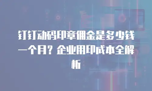 钉钉动码印章佣金是多少钱一个月？企业用印成本全解析